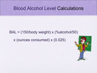 Blood Alcohol Level Calculations
BAL = (150/body weight) x (%alcohol/50)
x (ounces consumed) x (0.025)
 