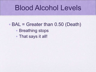 Blood Alcohol Levels
•BAL = Greater than 0.50 (Death)
• Breathing stops
• That says it all!
 