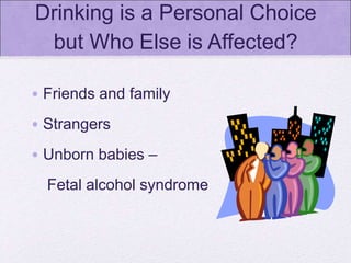 Drinking is a Personal Choice
but Who Else is Affected?
• Friends and family
• Strangers
• Unborn babies –
Fetal alcohol syndrome
 
