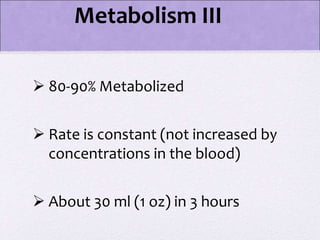 Metabolism III
 80-90% Metabolized
 Rate is constant (not increased by
concentrations in the blood)
 About 30 ml (1 oz) in 3 hours
 