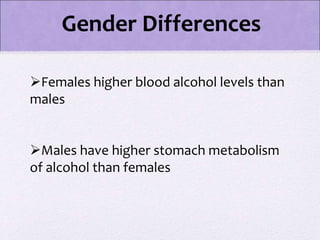 Gender Differences
Females higher blood alcohol levels than
males
Males have higher stomach metabolism
of alcohol than females
 