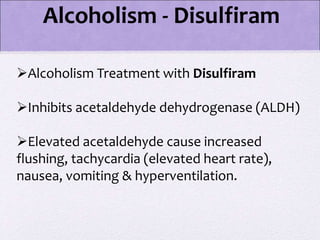 Alcoholism - Disulfiram
Alcoholism Treatment with Disulfiram
Inhibits acetaldehyde dehydrogenase (ALDH)
Elevated acetaldehyde cause increased
flushing, tachycardia (elevated heart rate),
nausea, vomiting & hyperventilation.
 