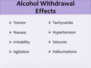  Tremor
 Nausea
 Irritability
 Agitation
Alcohol Withdrawal
Effects
 Tachycardia
 Hypertension
 Seizures
 Hallucinations
 
