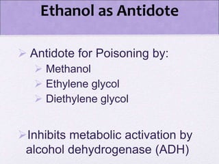 Ethanol as Antidote
 Antidote for Poisoning by:
 Methanol
 Ethylene glycol
 Diethylene glycol
Inhibits metabolic activation by
alcohol dehydrogenase (ADH)
 