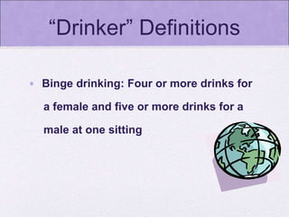 “Drinker” Definitions
• Binge drinking: Four or more drinks for
a female and five or more drinks for a
male at one sitting
 