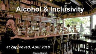 Alcohol & Inclusivity
at Zapproved, April 2018
@feynudibranch
 