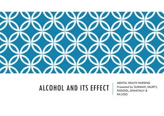 ALCOHOL AND ITS EFFECT
MENTAL HEALTH NURSING
Presented by SUMMAH, SAURTY,
ROSOOL, SHAMTALLY &
RAJJOO
 