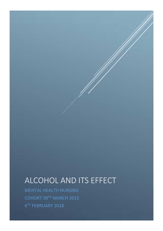 ALCOHOL AND ITS EFFECT
MENTAL HEALTH NURSING
COHORT 09TH
MARCH 2015
6TH
FEBRUARY 2018
 