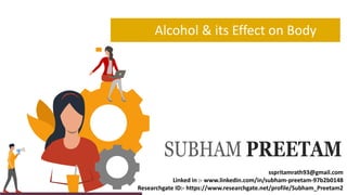 Alcohol & its Effect on Body
SUBHAM PREETAM
sspritamrath93@gmail.com
Linked in :- www.linkedin.com/in/subham-preetam-97b2b0148
Researchgate ID:- https://www.researchgate.net/profile/Subham_Preetam2
 