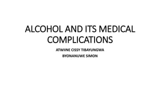 ALCOHOL AND ITS MEDICAL
COMPLICATIONS
ATWIINE CISSY TIBAYUNGWA
BYONANUWE SIMON
 