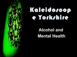 Kaleidoscop
 e Yorkshire
  Alcohol and
  Mental Health
 