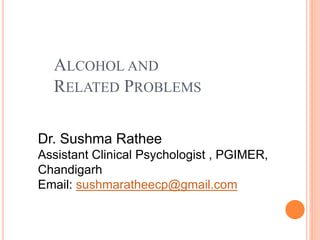 ALCOHOL AND
RELATED PROBLEMS
Dr. Sushma Rathee
Assistant Clinical Psychologist , PGIMER,
Chandigarh
Email: sushmaratheecp@gmail.com
 