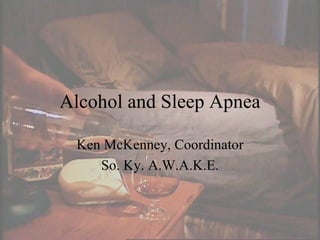 Alcohol and Sleep Apnea Ken McKenney, Coordinator So. Ky. A.W.A.K.E. 