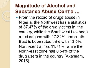 Magnitude of Alcohol and
Substance Abuse Cont’d …
 From the record of drugs abuse in
Nigeria, the Northwest has a statist...