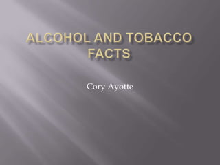 Alcohol and Tobacco Facts Cory Ayotte 