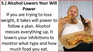 5.) Alcohol Lowers Your Will
Power
If you are trying to lose
weight, it takes will power to
follow a plan. Alcohol
messes everything up. It
lowers your inhibitions to
monitor what type and how
much food you eat.
 