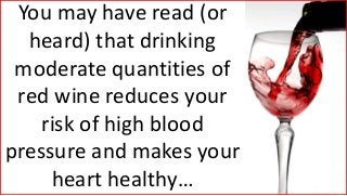 You may have read (or
heard) that drinking
moderate quantities of
red wine reduces your
risk of high blood
pressure and makes your
heart healthy…
 