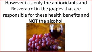 However it is only the antioxidants and
Resveratrol in the grapes that are
responsible for these health benefits and
NOT the alcohol.
 