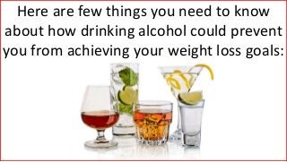 Here are few things you need to know
about how drinking alcohol could prevent
you from achieving your weight loss goals:
 
