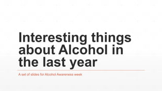 Interesting things
about Alcohol in
the last year
A set of slides for Alcohol Awareness week
 