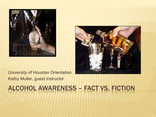 University of Houston Orientation
Kathy Muller, guest instructor

ALCOHOL AWARENESS – FACT VS. FICTION
 