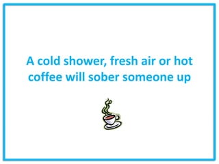 A cold shower, fresh air or hot
coffee will sober someone up
 