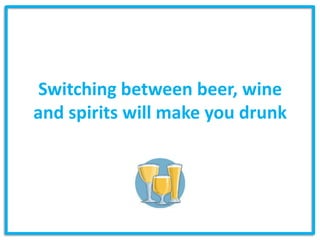 Switching between beer, wine
and spirits will make you drunk
 