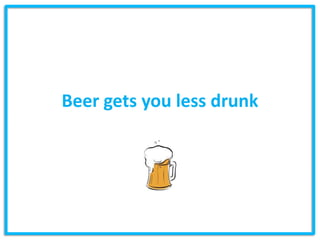 Beer gets you less drunk
 