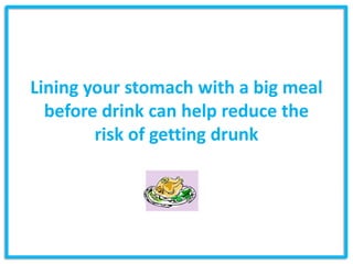 Lining your stomach with a big meal
  before drink can help reduce the
        risk of getting drunk
 