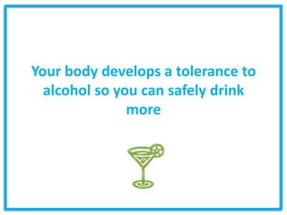 Your body develops a tolerance to
  alcohol so you can safely drink
               more
 