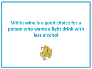 White wine is a good choice for a
person who wants a light drink with
           less alcohol
 