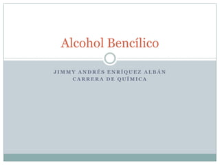 Alcohol Bencílico

JIMMY ANDRÉS ENRÍQUEZ ALBÁN
    CARRERA DE QUÍMICA
 