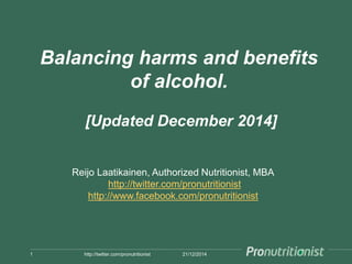 Balancing harms and benefits
of alcohol.
[Updated December 2014]
21/12/20141 http://twitter.com/pronutritionist
Reijo Laatikainen, Authorized Nutritionist, MBA
http://twitter.com/pronutritionist
http://www.facebook.com/pronutritionist
 