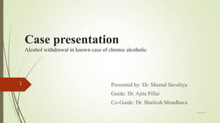 Case presentation
Alcohol withdrawal in known case of chronic alcoholic
Presented by: Dr. Sheetal Savaliya
Guide: Dr. Ajita Pillai
Co-Guide: Dr. Shailesh Mundhava
3/18/2017
1
 