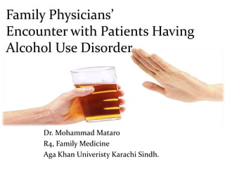 Family Physicians’
Encounter with Patients Having
Alcohol Use Disorder
Dr. Mohammad Mataro
R4, Family Medicine
Aga Khan Univeristy Karachi Sindh.
 
