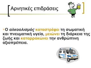 Αρνητικές επιδράσεις


Ο  αλκοολισμός καταστρέφει τη σωματική
και πνευματική υγεία, μειώνει τη διάρκεια της
ζωής και καταρρακώνει την ανθρώπινη
αξιοπρέπεια.
 