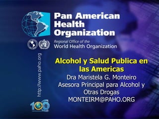 .




.




    Alcohol y Salud Publica en
          las Americas
       Dra Maristela G. Monteiro
    Asesora Principal para Alcohol y
             Otras Drogas
       MONTEIRM@PAHO.ORG
 