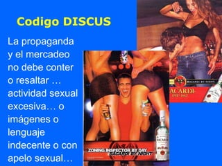 Codigo DISCUS
La propaganda
y el mercadeo
no debe conter
o resaltar …
actividad sexual
excesiva… o
imágenes o
lenguaje
indecente o con
apelo sexual…
 