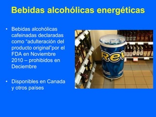 Bebidas alcohólicas energéticas

• Bebidas alcohólicas
  cafeinadas declaradas
  como “adulteración del
  producto original”por el
  FDA en Noviembre
  2010 – prohibidos en
  Deciembre

• Disponibles en Canada
  y otros países
 