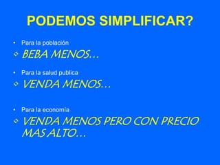 PODEMOS SIMPLIFICAR?
• Para la población

• BEBA MENOS…
• Para la salud publica

• VENDA MENOS…

• Para la economía

• VENDA MENOS PERO CON PRECIO
  MAS ALTO…
 