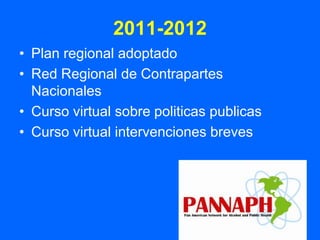 2011-2012
• Plan regional adoptado
• Red Regional de Contrapartes
  Nacionales
• Curso virtual sobre politicas publicas
• Curso virtual intervenciones breves
 