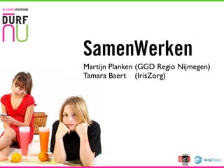 SamenWerken
Martijn Planken (GGD Regio Nijmegen)
Tamara Baert (IrisZorg)
 