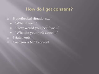        Hypothetical situations…
         “What if we…”
         “How would you feel if we…”
         “What do you think about…”
       I statements…
       Coercion is NOT consent
 