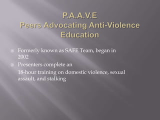    Formerly known as SAFE Team, began in
    2002
   Presenters complete an
    18-hour training on domestic violence, sexual
    assault, and stalking
 