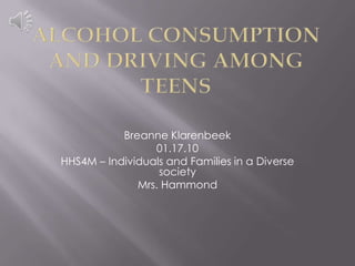 Alcohol consumption and driving among teens Breanne Klarenbeek 01.17.10 HHS4M – Individuals and Families in a Diverse society Mrs. Hammond 