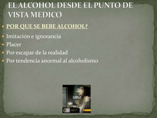 Imitación e ignorancia
 Placer
 Por escapar de la realidad
 Por tendencia anormal al alcoholismo
 POR QUE SE BEBE ALCOHOL?
 