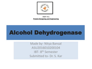 Alcohol Dehydrogenase
Made by- Nitya Bansal
ASU2016010200104
IBT- 8th Semester
Submitted to- Dr. S. Kar
BSBT 411
Protein Designing and Engineering
 