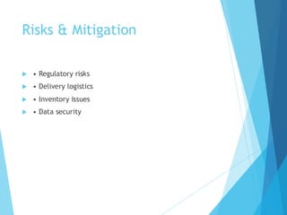 Risks & Mitigation
 • Regulatory risks
 • Delivery logistics
 • Inventory issues
 • Data security
 