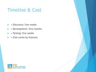 Timeline & Cost
 • Discovery: Few weeks
 • Development: Few months
 • Testing: Few weeks
 • Cost varies by features
 