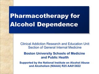 Pharmacotherapy for Alcohol Dependence Clinical Addiction Research and Education Unit Section of General Internal Medicine Boston University Schools of Medicine  and Public Health Supported by the National Institute on Alcohol Abuse  and Alcoholism (NIAAA) R25 AA013822 